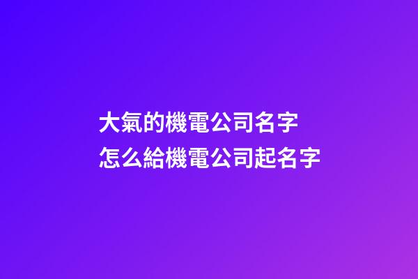 大氣的機電公司名字 怎么給機電公司起名字-第1張-公司起名-玄機派